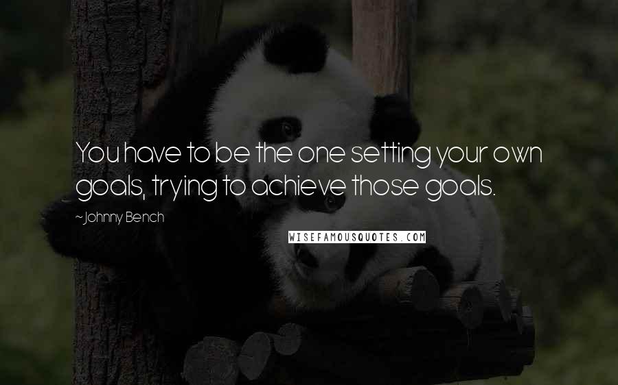 Johnny Bench Quotes: You have to be the one setting your own goals, trying to achieve those goals.