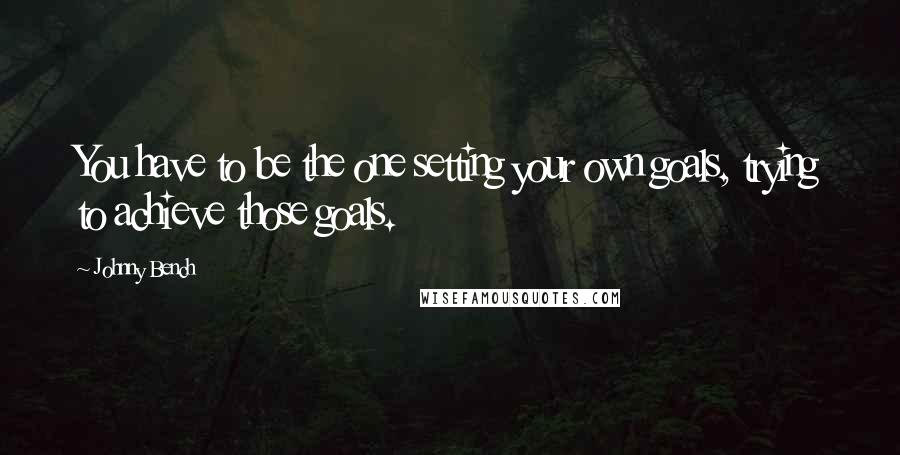 Johnny Bench Quotes: You have to be the one setting your own goals, trying to achieve those goals.