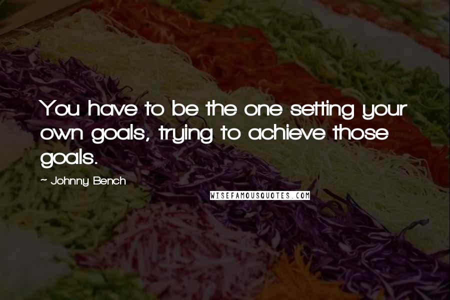 Johnny Bench Quotes: You have to be the one setting your own goals, trying to achieve those goals.