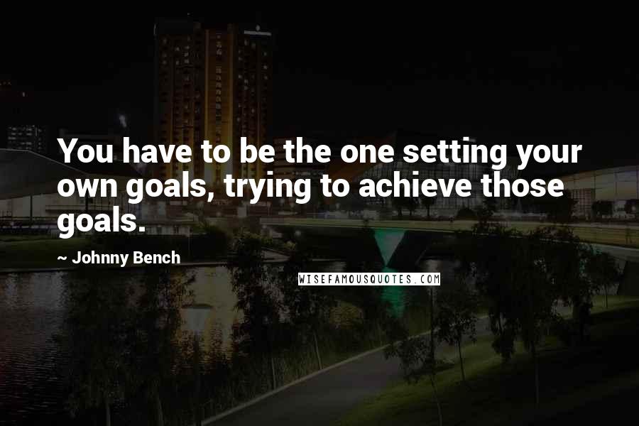 Johnny Bench Quotes: You have to be the one setting your own goals, trying to achieve those goals.