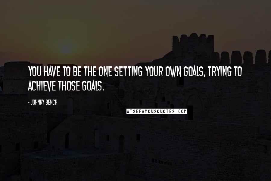 Johnny Bench Quotes: You have to be the one setting your own goals, trying to achieve those goals.