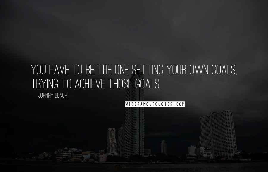 Johnny Bench Quotes: You have to be the one setting your own goals, trying to achieve those goals.