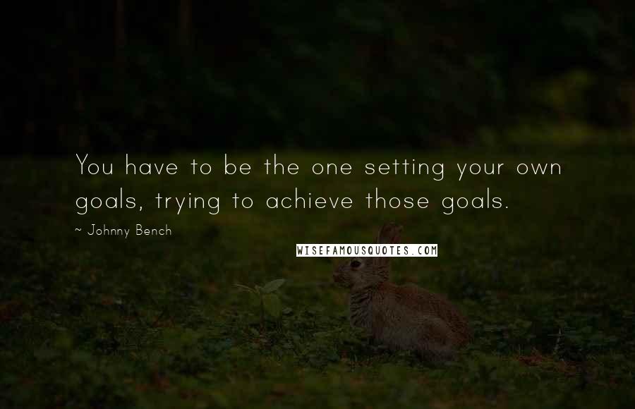 Johnny Bench Quotes: You have to be the one setting your own goals, trying to achieve those goals.