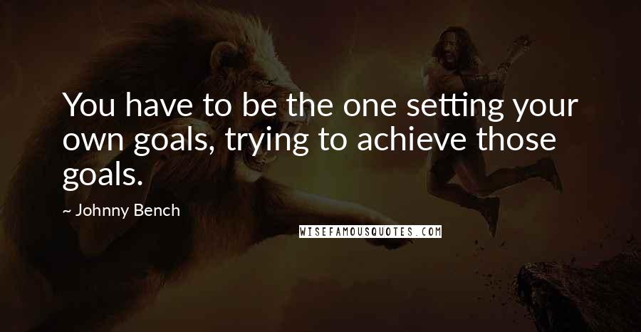 Johnny Bench Quotes: You have to be the one setting your own goals, trying to achieve those goals.