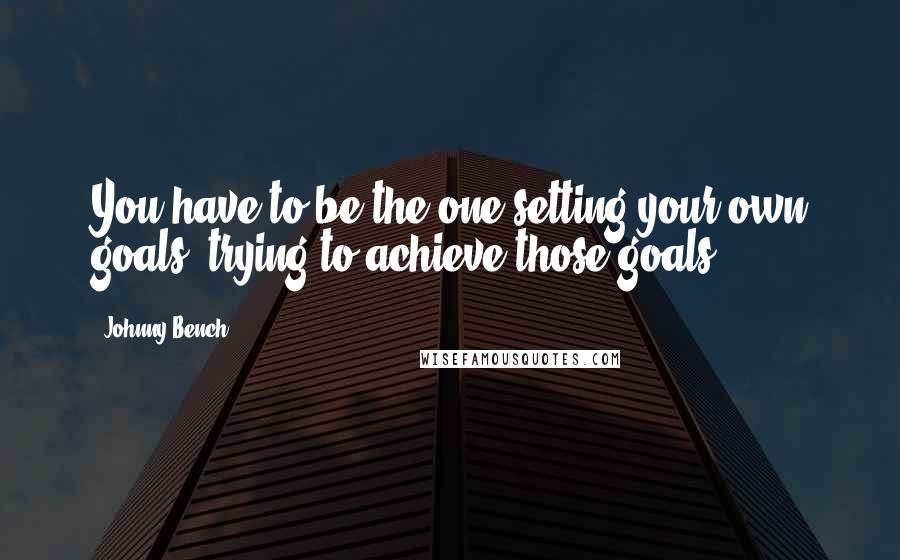 Johnny Bench Quotes: You have to be the one setting your own goals, trying to achieve those goals.