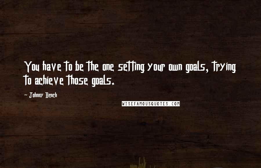 Johnny Bench Quotes: You have to be the one setting your own goals, trying to achieve those goals.