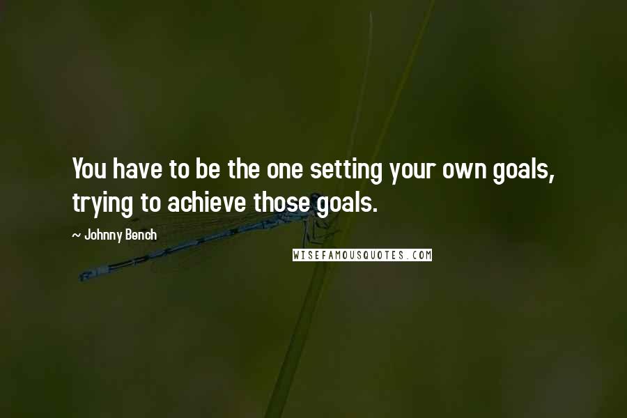 Johnny Bench Quotes: You have to be the one setting your own goals, trying to achieve those goals.