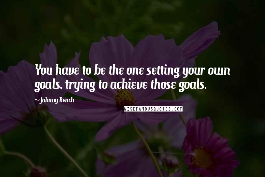 Johnny Bench Quotes: You have to be the one setting your own goals, trying to achieve those goals.