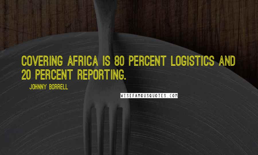 Johnny Borrell Quotes: Covering Africa is 80 percent logistics and 20 percent reporting.