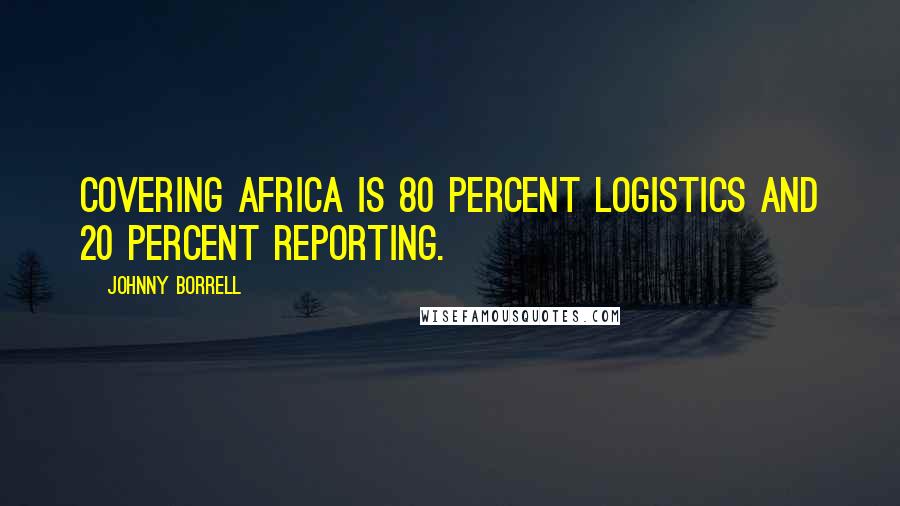 Johnny Borrell Quotes: Covering Africa is 80 percent logistics and 20 percent reporting.