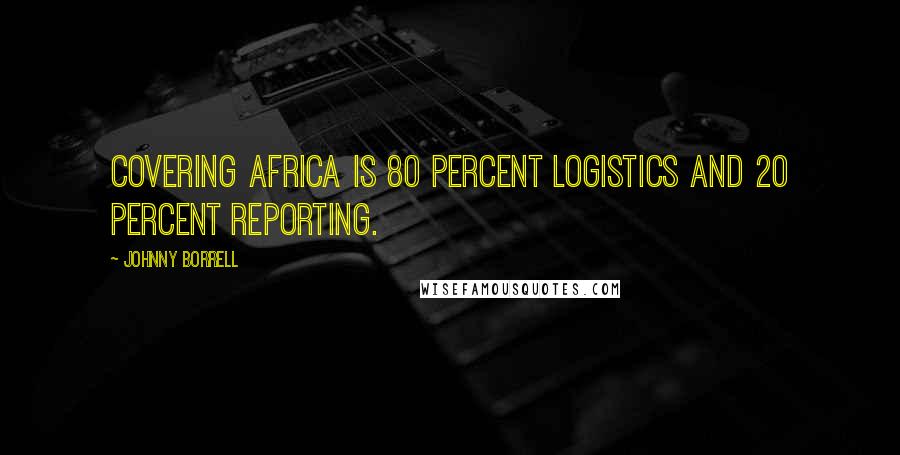 Johnny Borrell Quotes: Covering Africa is 80 percent logistics and 20 percent reporting.