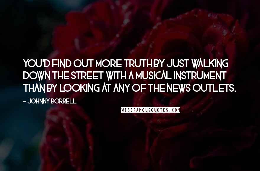 Johnny Borrell Quotes: You'd find out more truth by just walking down the street with a musical instrument than by looking at any of the news outlets.