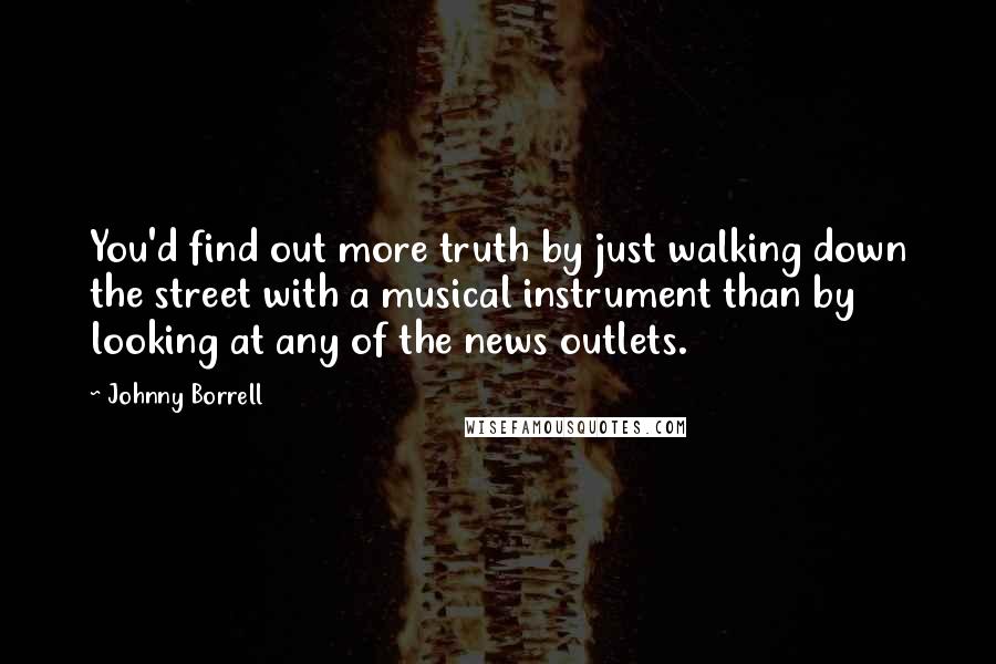 Johnny Borrell Quotes: You'd find out more truth by just walking down the street with a musical instrument than by looking at any of the news outlets.