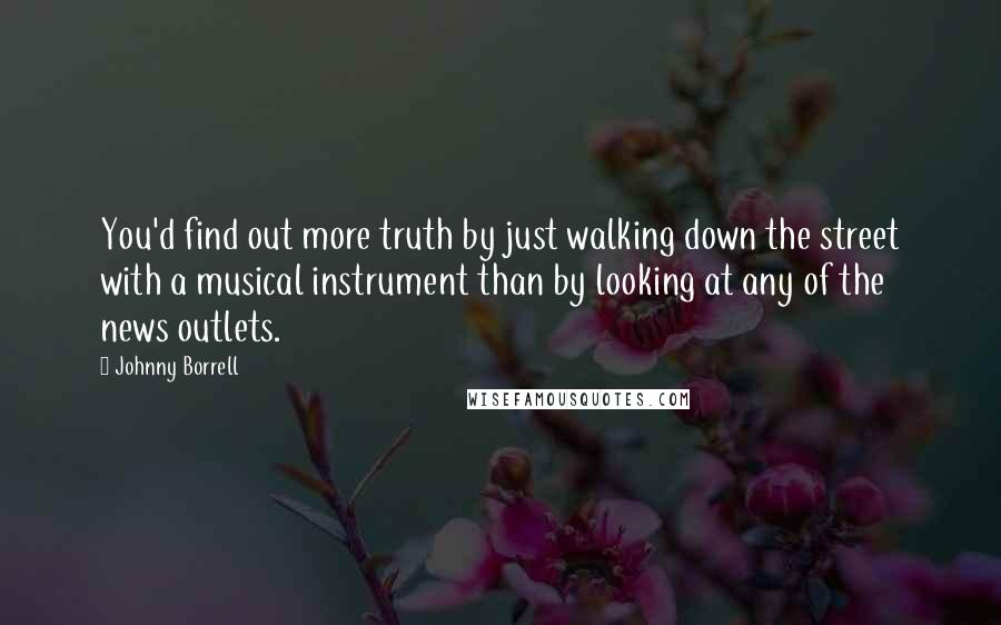 Johnny Borrell Quotes: You'd find out more truth by just walking down the street with a musical instrument than by looking at any of the news outlets.