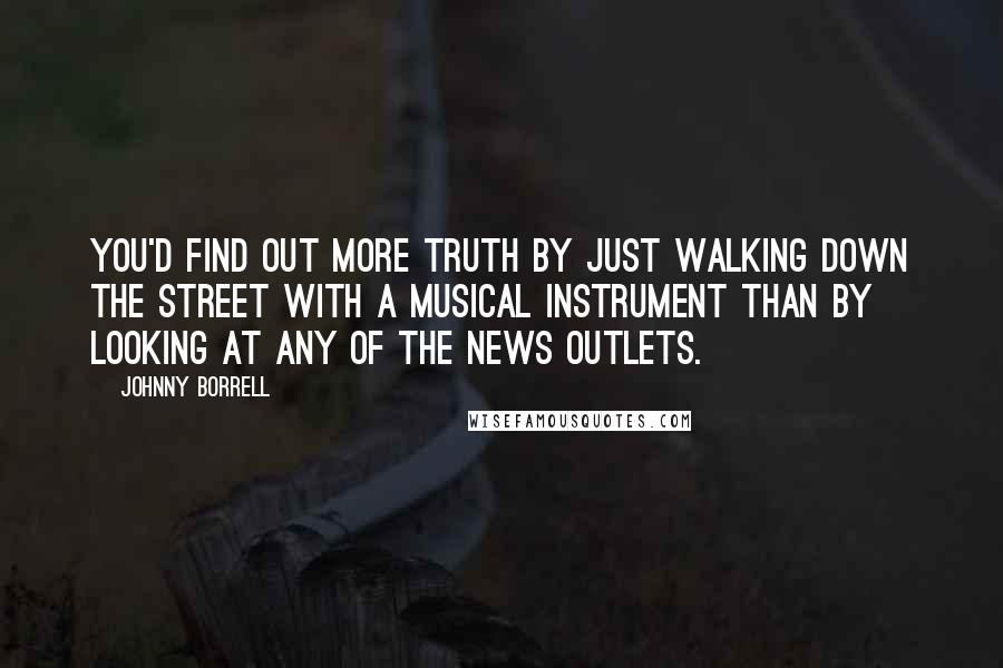 Johnny Borrell Quotes: You'd find out more truth by just walking down the street with a musical instrument than by looking at any of the news outlets.