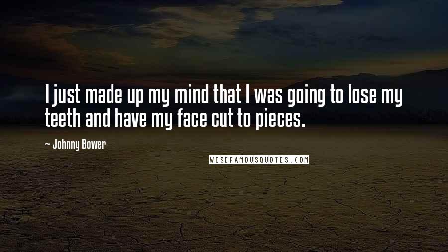 Johnny Bower Quotes: I just made up my mind that I was going to lose my teeth and have my face cut to pieces.