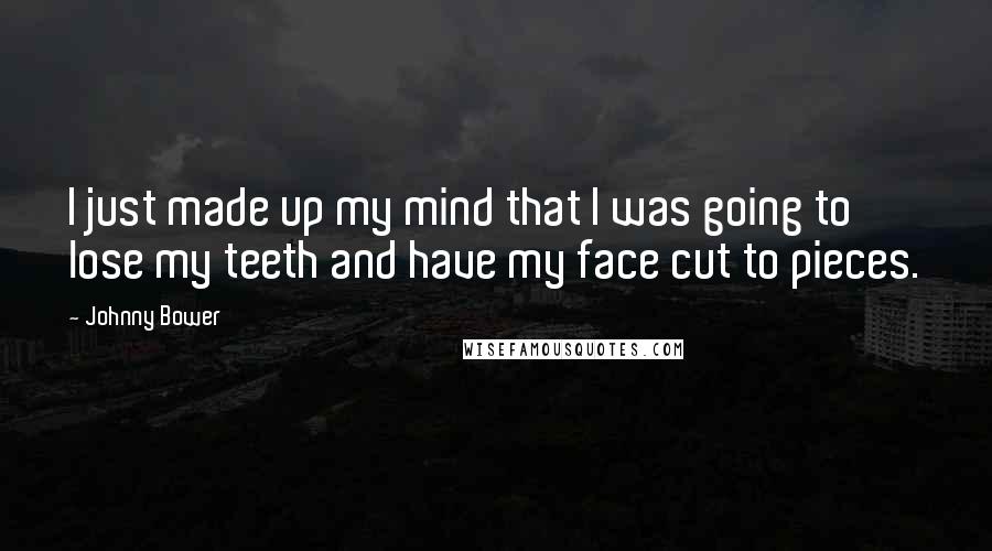 Johnny Bower Quotes: I just made up my mind that I was going to lose my teeth and have my face cut to pieces.