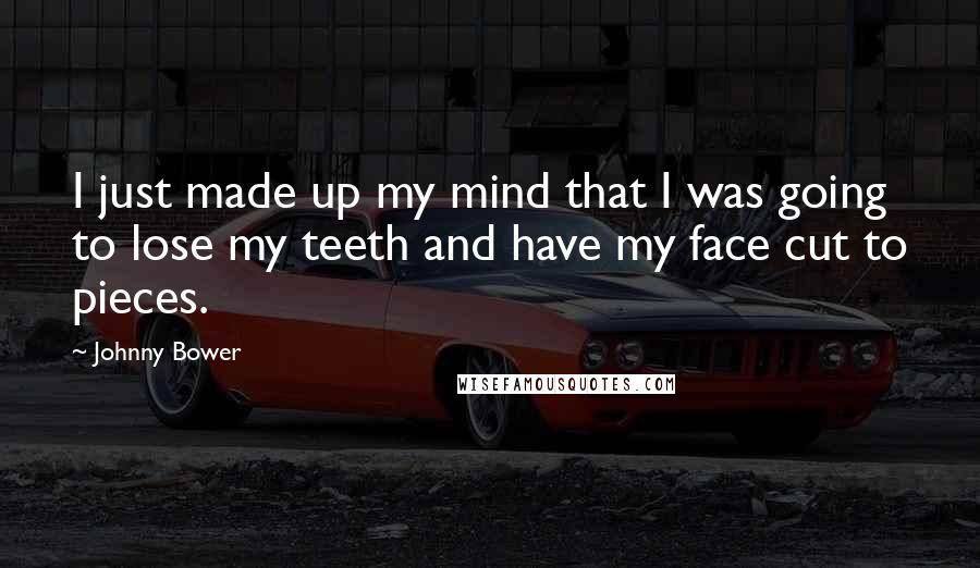 Johnny Bower Quotes: I just made up my mind that I was going to lose my teeth and have my face cut to pieces.