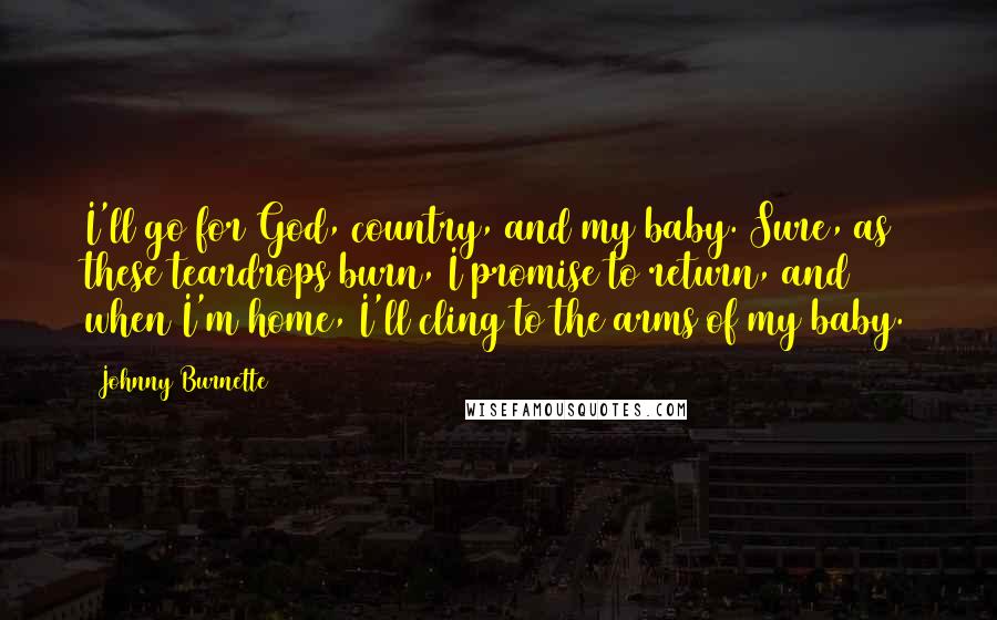 Johnny Burnette Quotes: I'll go for God, country, and my baby. Sure, as these teardrops burn, I promise to return, and when I'm home, I'll cling to the arms of my baby.