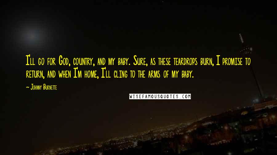 Johnny Burnette Quotes: I'll go for God, country, and my baby. Sure, as these teardrops burn, I promise to return, and when I'm home, I'll cling to the arms of my baby.