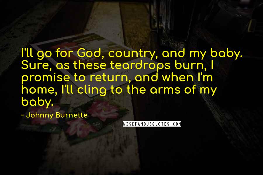 Johnny Burnette Quotes: I'll go for God, country, and my baby. Sure, as these teardrops burn, I promise to return, and when I'm home, I'll cling to the arms of my baby.
