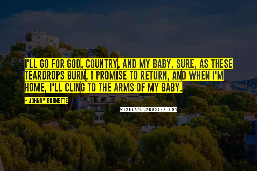 Johnny Burnette Quotes: I'll go for God, country, and my baby. Sure, as these teardrops burn, I promise to return, and when I'm home, I'll cling to the arms of my baby.