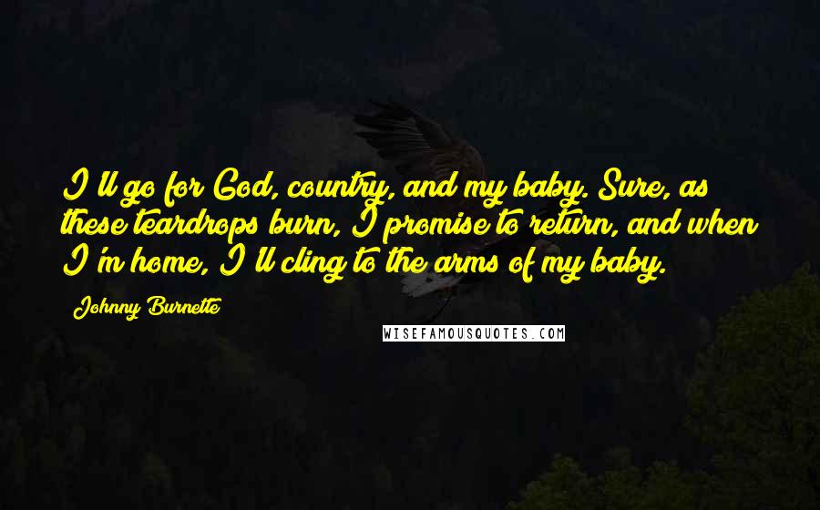 Johnny Burnette Quotes: I'll go for God, country, and my baby. Sure, as these teardrops burn, I promise to return, and when I'm home, I'll cling to the arms of my baby.