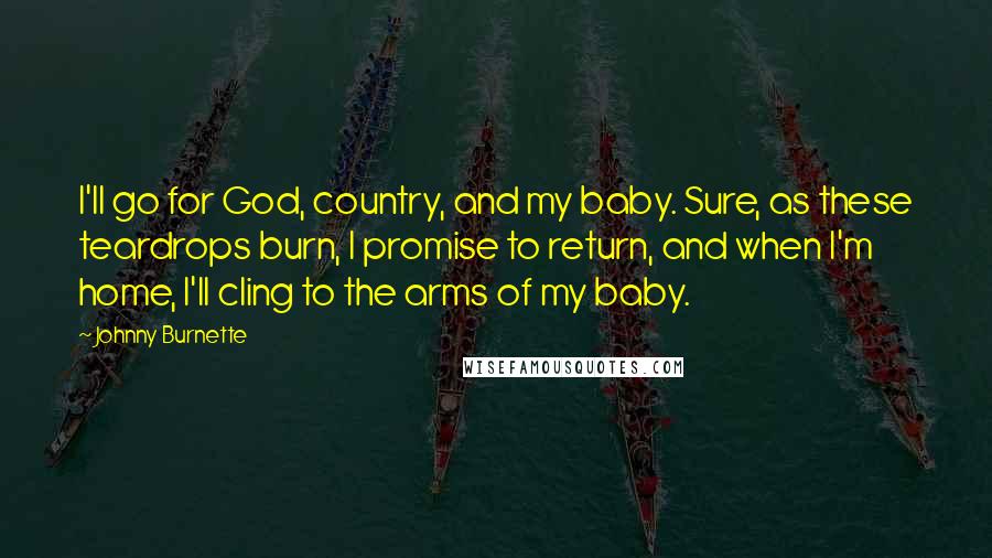 Johnny Burnette Quotes: I'll go for God, country, and my baby. Sure, as these teardrops burn, I promise to return, and when I'm home, I'll cling to the arms of my baby.