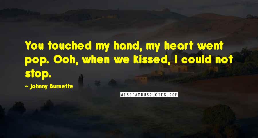 Johnny Burnette Quotes: You touched my hand, my heart went pop. Ooh, when we kissed, I could not stop.