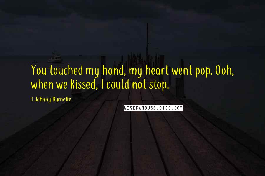 Johnny Burnette Quotes: You touched my hand, my heart went pop. Ooh, when we kissed, I could not stop.