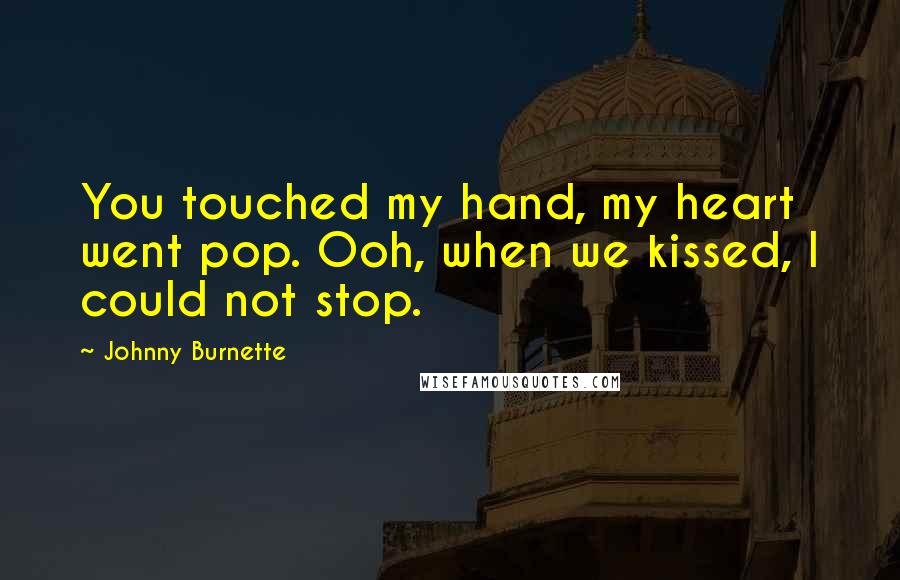 Johnny Burnette Quotes: You touched my hand, my heart went pop. Ooh, when we kissed, I could not stop.