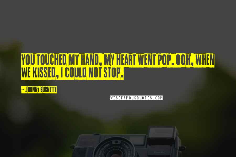 Johnny Burnette Quotes: You touched my hand, my heart went pop. Ooh, when we kissed, I could not stop.