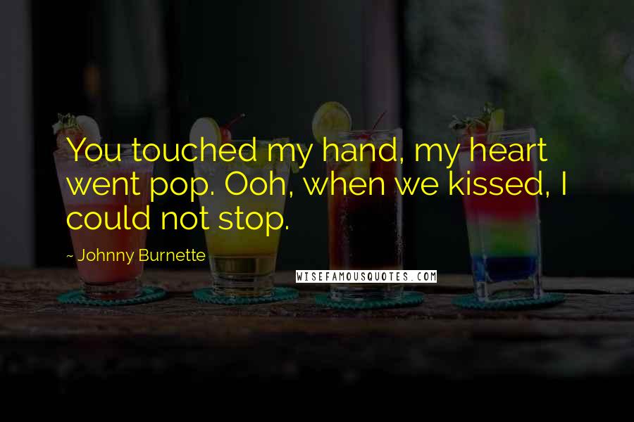 Johnny Burnette Quotes: You touched my hand, my heart went pop. Ooh, when we kissed, I could not stop.
