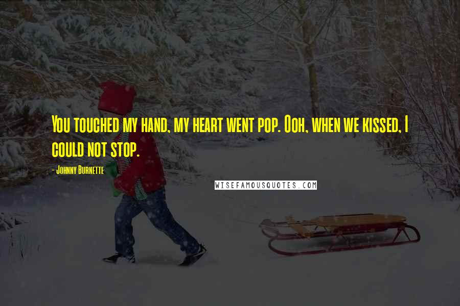 Johnny Burnette Quotes: You touched my hand, my heart went pop. Ooh, when we kissed, I could not stop.