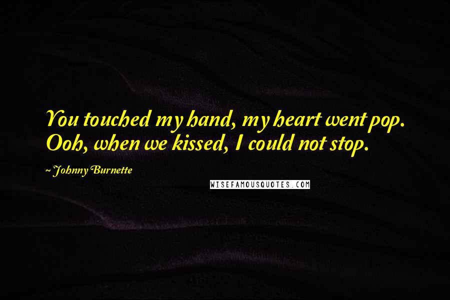 Johnny Burnette Quotes: You touched my hand, my heart went pop. Ooh, when we kissed, I could not stop.