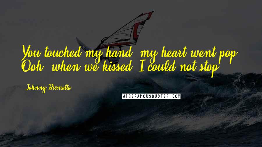 Johnny Burnette Quotes: You touched my hand, my heart went pop. Ooh, when we kissed, I could not stop.