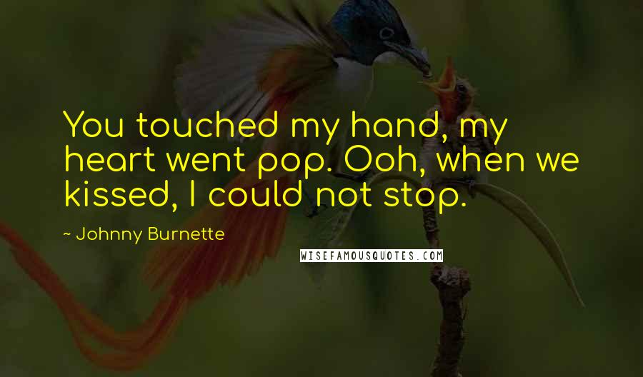 Johnny Burnette Quotes: You touched my hand, my heart went pop. Ooh, when we kissed, I could not stop.