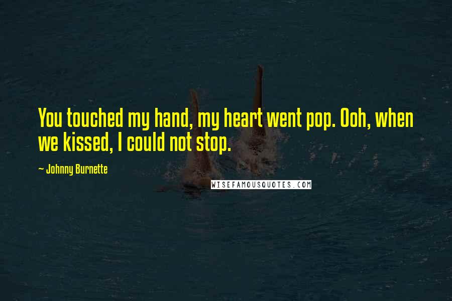 Johnny Burnette Quotes: You touched my hand, my heart went pop. Ooh, when we kissed, I could not stop.