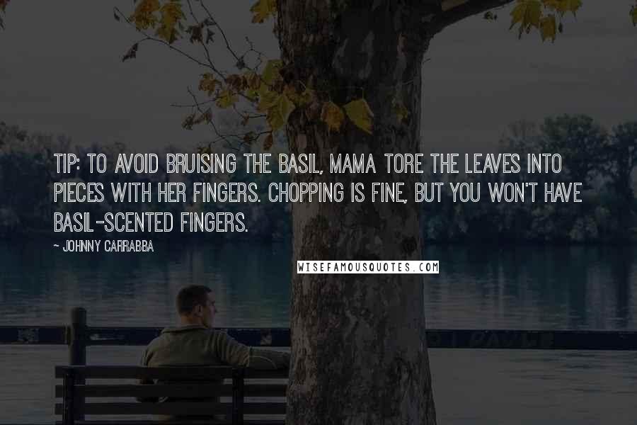 Johnny Carrabba Quotes: Tip: To avoid bruising the basil, Mama tore the leaves into pieces with her fingers. Chopping is fine, but you won't have basil-scented fingers.