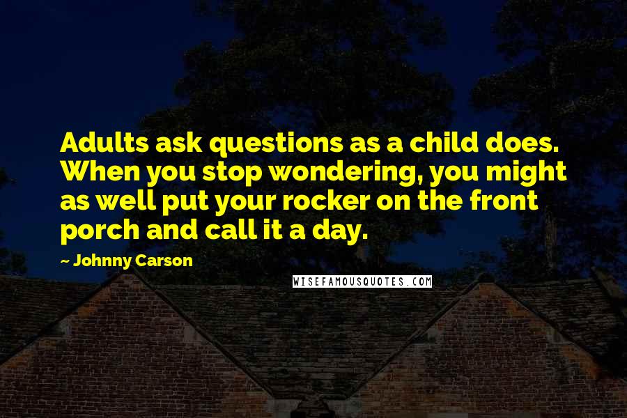 Johnny Carson Quotes: Adults ask questions as a child does. When you stop wondering, you might as well put your rocker on the front porch and call it a day.