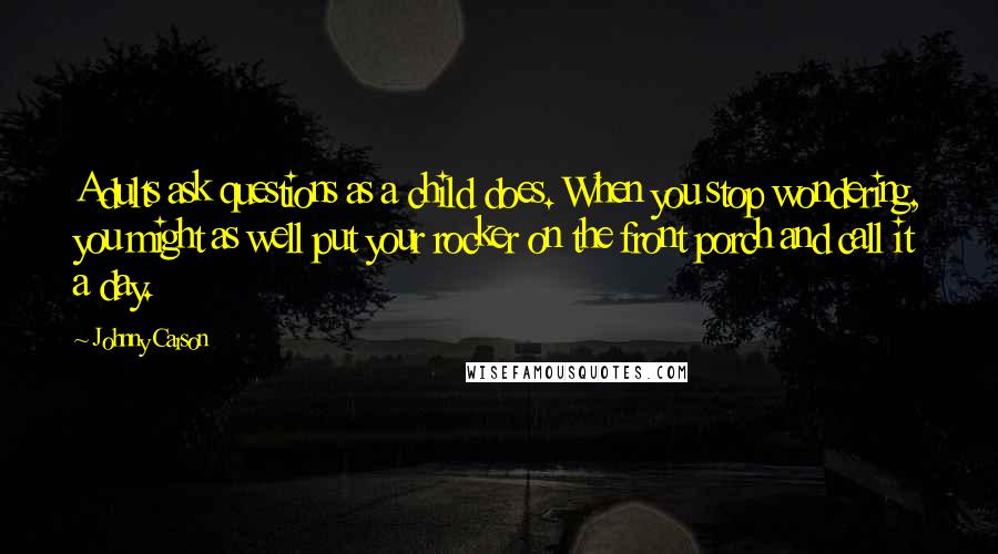 Johnny Carson Quotes: Adults ask questions as a child does. When you stop wondering, you might as well put your rocker on the front porch and call it a day.