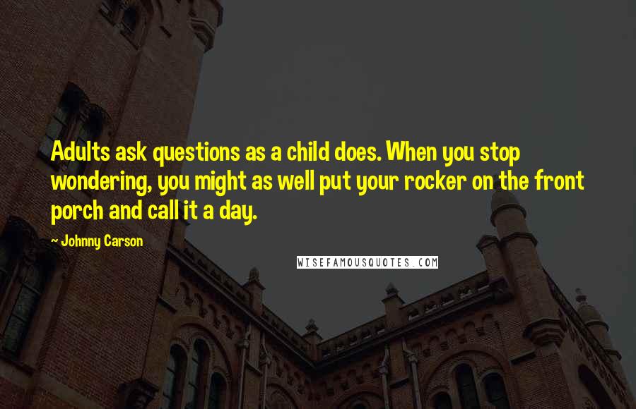 Johnny Carson Quotes: Adults ask questions as a child does. When you stop wondering, you might as well put your rocker on the front porch and call it a day.