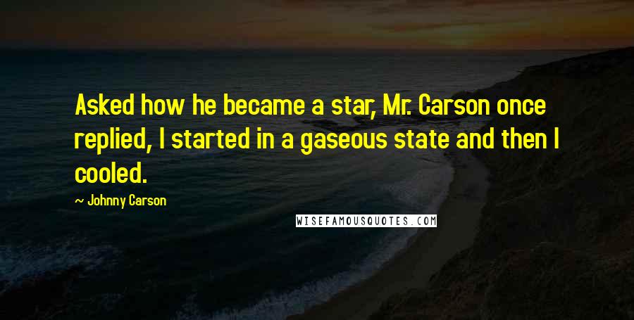 Johnny Carson Quotes: Asked how he became a star, Mr. Carson once replied, I started in a gaseous state and then I cooled.