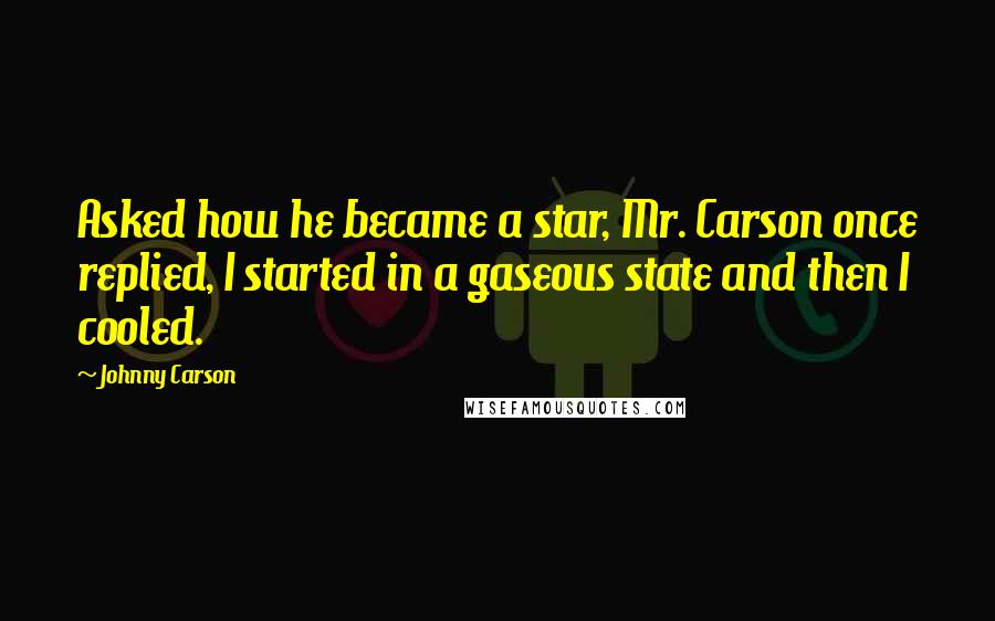 Johnny Carson Quotes: Asked how he became a star, Mr. Carson once replied, I started in a gaseous state and then I cooled.