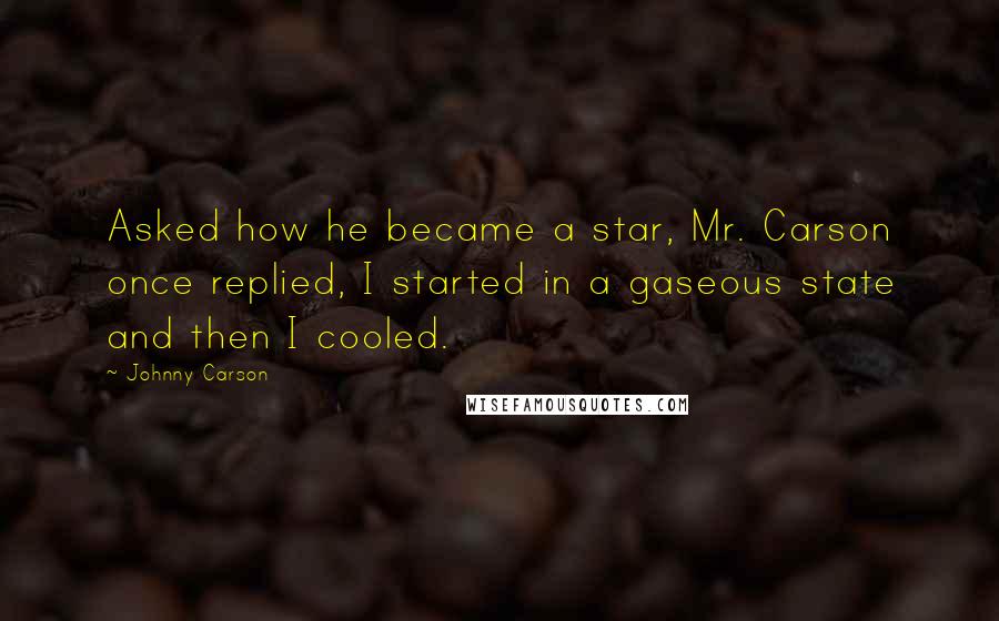 Johnny Carson Quotes: Asked how he became a star, Mr. Carson once replied, I started in a gaseous state and then I cooled.