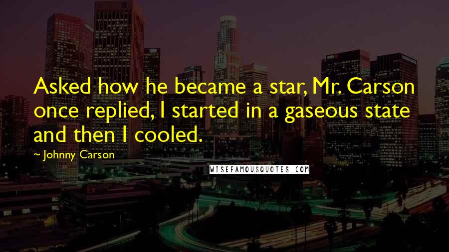 Johnny Carson Quotes: Asked how he became a star, Mr. Carson once replied, I started in a gaseous state and then I cooled.