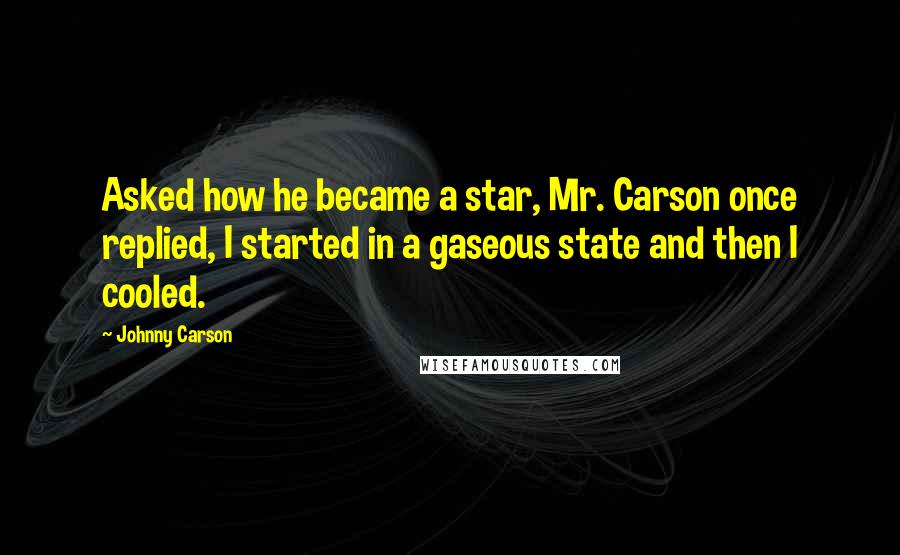 Johnny Carson Quotes: Asked how he became a star, Mr. Carson once replied, I started in a gaseous state and then I cooled.