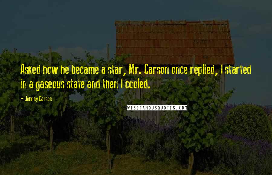 Johnny Carson Quotes: Asked how he became a star, Mr. Carson once replied, I started in a gaseous state and then I cooled.