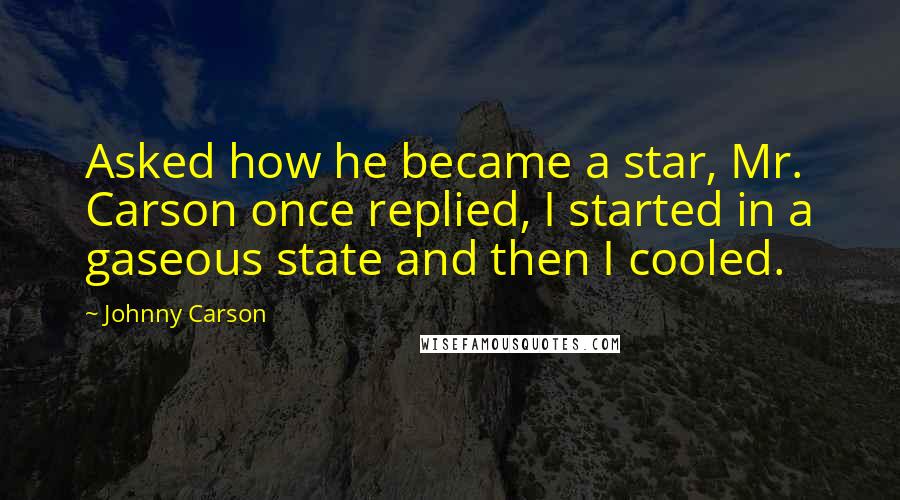 Johnny Carson Quotes: Asked how he became a star, Mr. Carson once replied, I started in a gaseous state and then I cooled.