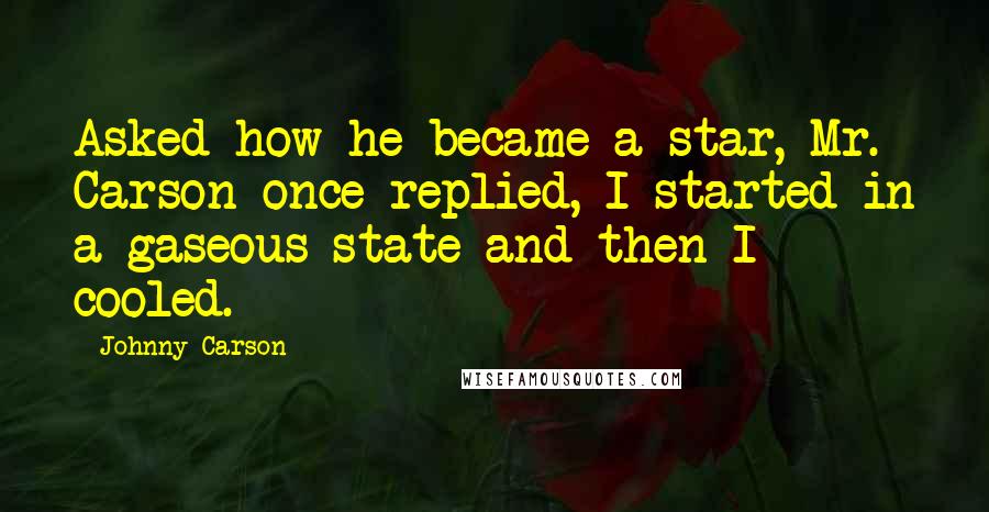 Johnny Carson Quotes: Asked how he became a star, Mr. Carson once replied, I started in a gaseous state and then I cooled.